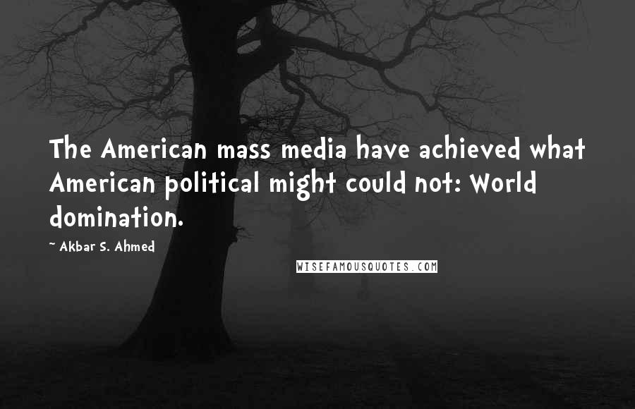 Akbar S. Ahmed Quotes: The American mass media have achieved what American political might could not: World domination.