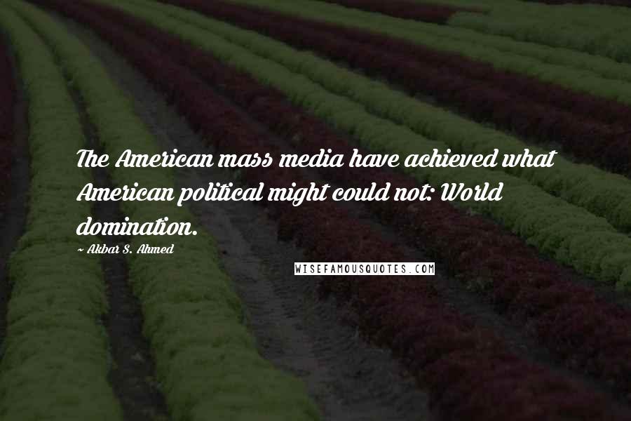 Akbar S. Ahmed Quotes: The American mass media have achieved what American political might could not: World domination.