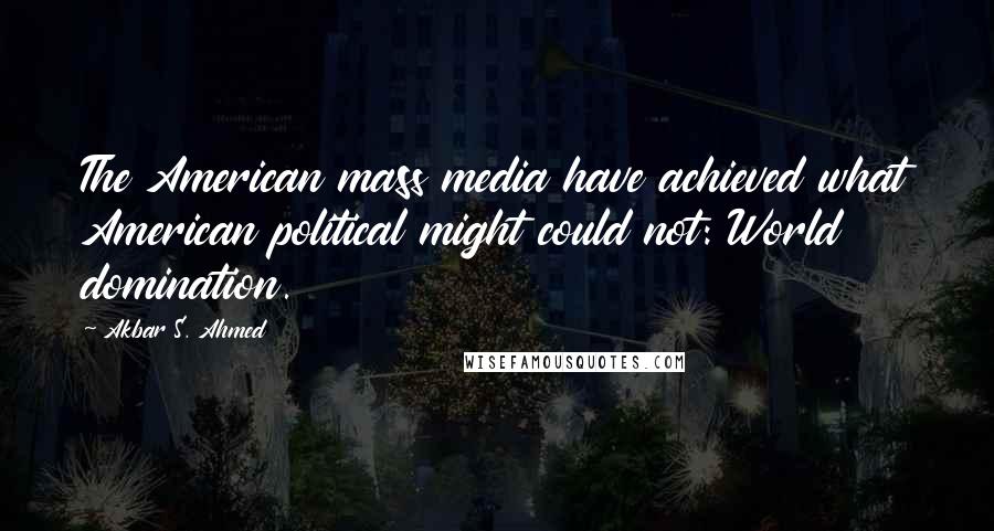 Akbar S. Ahmed Quotes: The American mass media have achieved what American political might could not: World domination.