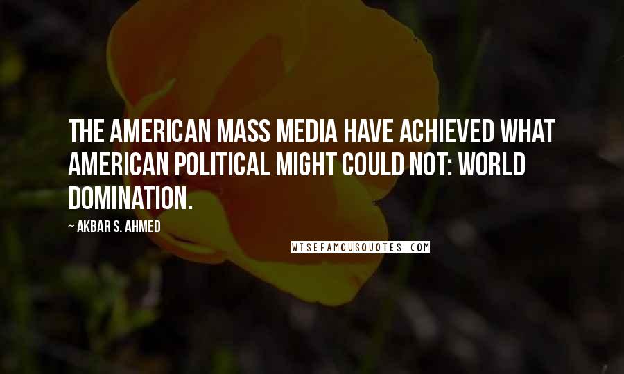 Akbar S. Ahmed Quotes: The American mass media have achieved what American political might could not: World domination.