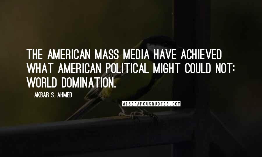 Akbar S. Ahmed Quotes: The American mass media have achieved what American political might could not: World domination.