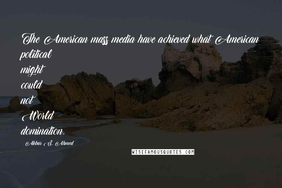 Akbar S. Ahmed Quotes: The American mass media have achieved what American political might could not: World domination.