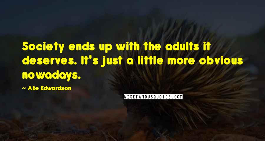 Ake Edwardson Quotes: Society ends up with the adults it deserves. It's just a little more obvious nowadays.