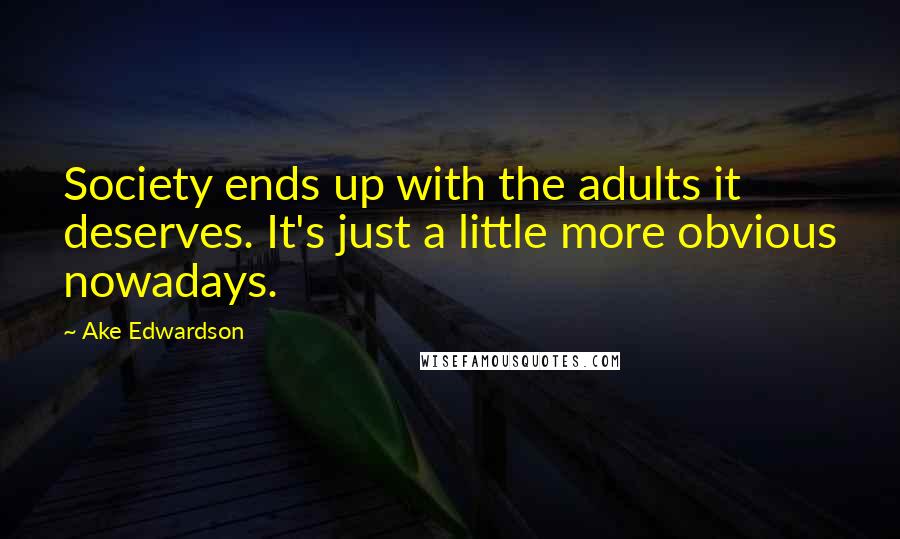 Ake Edwardson Quotes: Society ends up with the adults it deserves. It's just a little more obvious nowadays.
