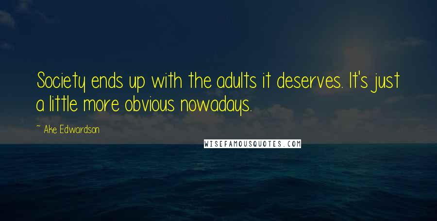 Ake Edwardson Quotes: Society ends up with the adults it deserves. It's just a little more obvious nowadays.