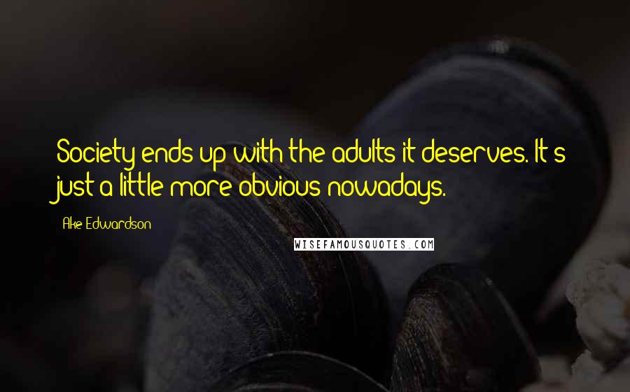 Ake Edwardson Quotes: Society ends up with the adults it deserves. It's just a little more obvious nowadays.