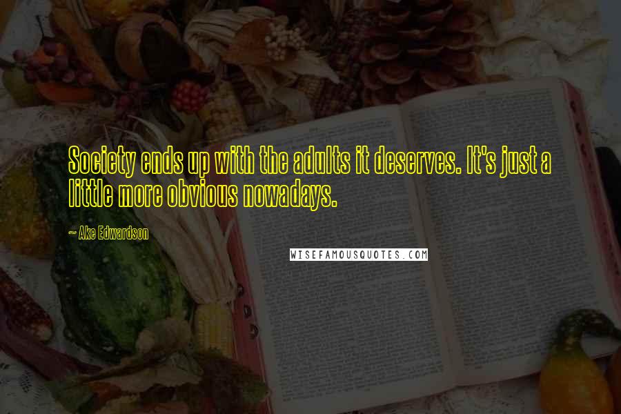 Ake Edwardson Quotes: Society ends up with the adults it deserves. It's just a little more obvious nowadays.