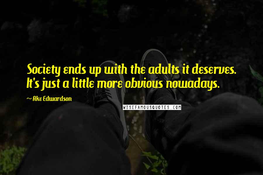 Ake Edwardson Quotes: Society ends up with the adults it deserves. It's just a little more obvious nowadays.