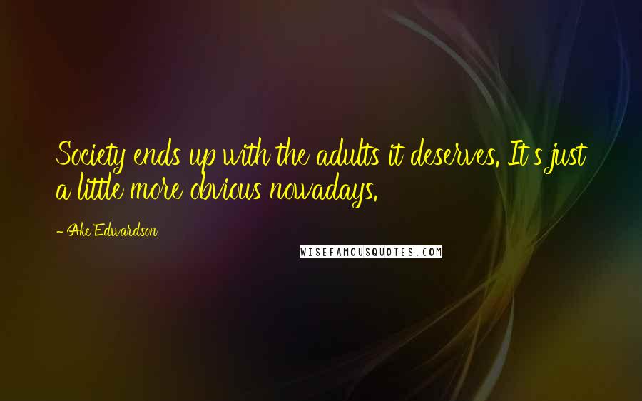 Ake Edwardson Quotes: Society ends up with the adults it deserves. It's just a little more obvious nowadays.