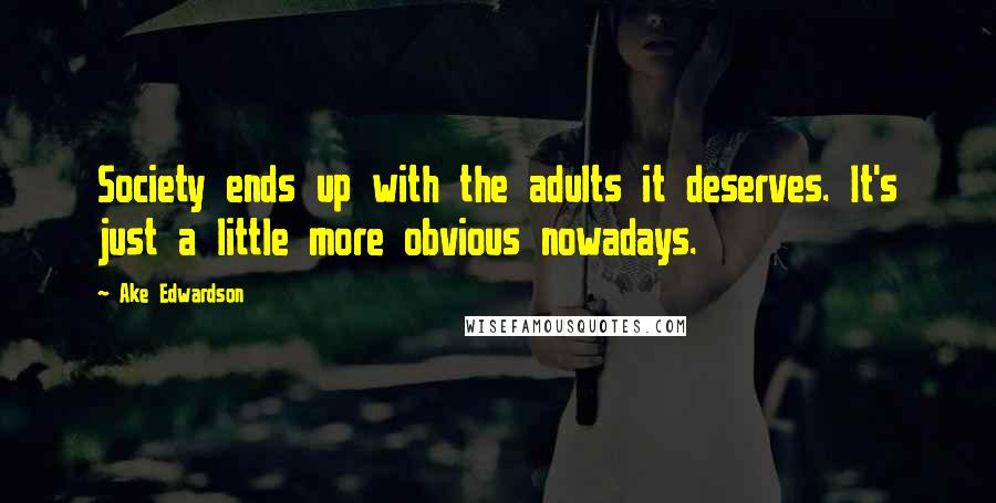 Ake Edwardson Quotes: Society ends up with the adults it deserves. It's just a little more obvious nowadays.