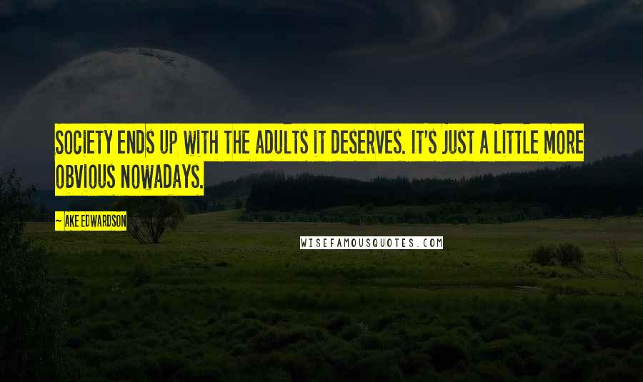 Ake Edwardson Quotes: Society ends up with the adults it deserves. It's just a little more obvious nowadays.