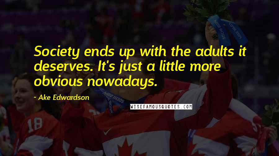 Ake Edwardson Quotes: Society ends up with the adults it deserves. It's just a little more obvious nowadays.