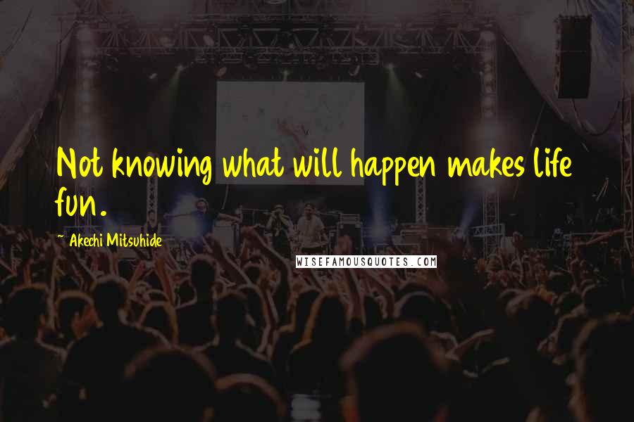 Akechi Mitsuhide Quotes: Not knowing what will happen makes life fun.
