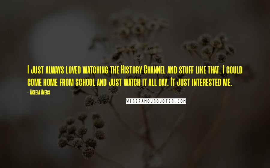 Akeem Ayers Quotes: I just always loved watching the History Channel and stuff like that. I could come home from school and just watch it all day. It just interested me.