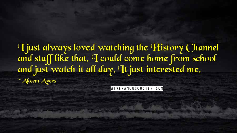 Akeem Ayers Quotes: I just always loved watching the History Channel and stuff like that. I could come home from school and just watch it all day. It just interested me.