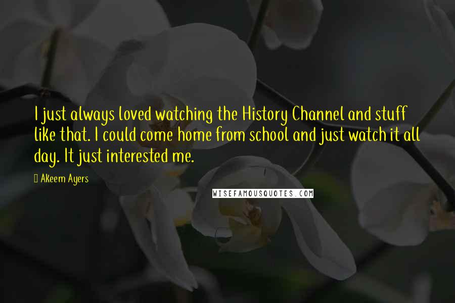 Akeem Ayers Quotes: I just always loved watching the History Channel and stuff like that. I could come home from school and just watch it all day. It just interested me.