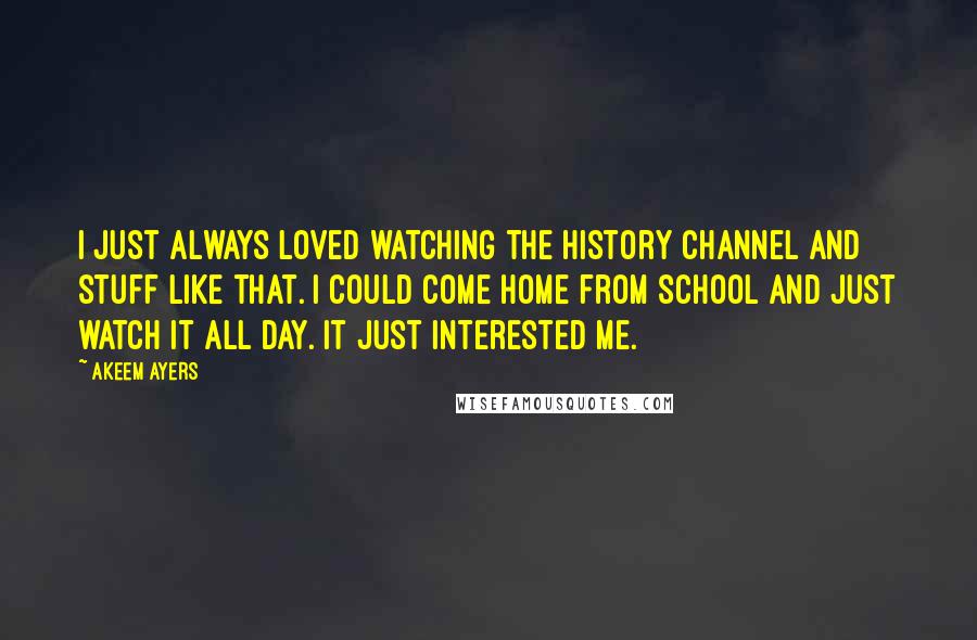 Akeem Ayers Quotes: I just always loved watching the History Channel and stuff like that. I could come home from school and just watch it all day. It just interested me.
