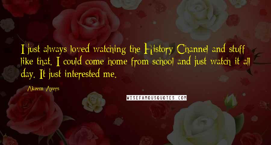 Akeem Ayers Quotes: I just always loved watching the History Channel and stuff like that. I could come home from school and just watch it all day. It just interested me.