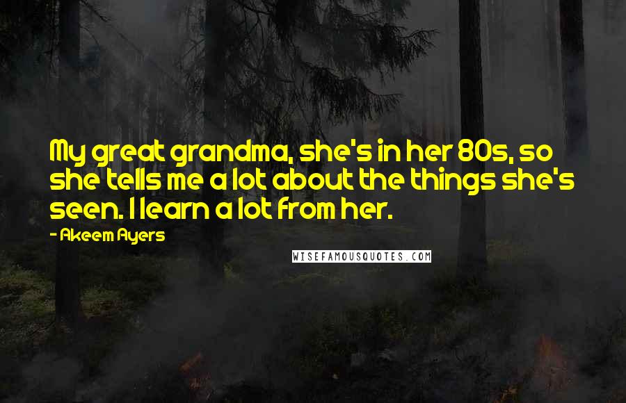 Akeem Ayers Quotes: My great grandma, she's in her 80s, so she tells me a lot about the things she's seen. I learn a lot from her.