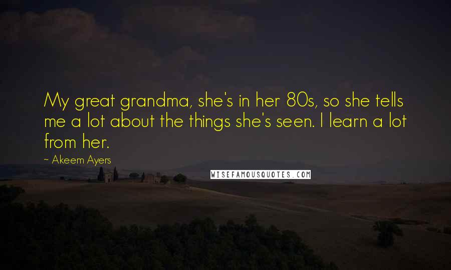 Akeem Ayers Quotes: My great grandma, she's in her 80s, so she tells me a lot about the things she's seen. I learn a lot from her.