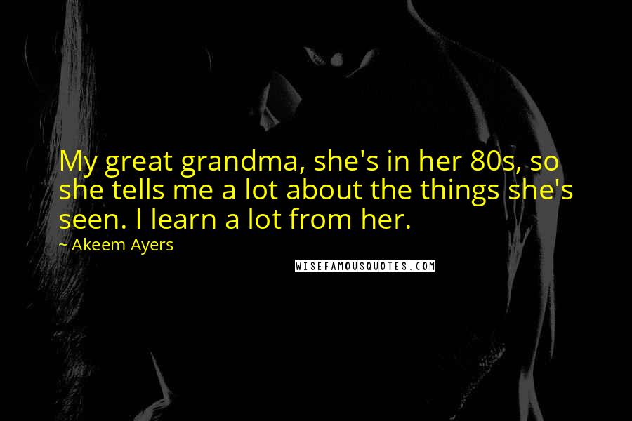 Akeem Ayers Quotes: My great grandma, she's in her 80s, so she tells me a lot about the things she's seen. I learn a lot from her.