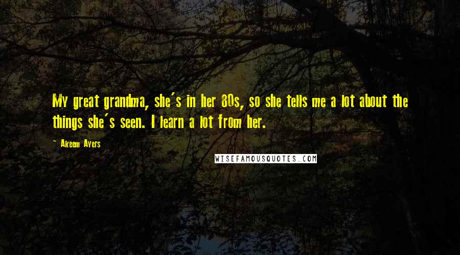 Akeem Ayers Quotes: My great grandma, she's in her 80s, so she tells me a lot about the things she's seen. I learn a lot from her.