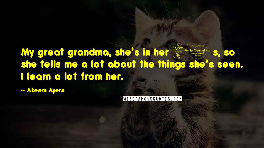 Akeem Ayers Quotes: My great grandma, she's in her 80s, so she tells me a lot about the things she's seen. I learn a lot from her.