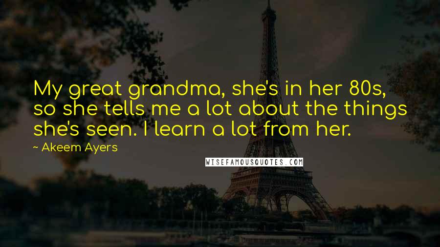 Akeem Ayers Quotes: My great grandma, she's in her 80s, so she tells me a lot about the things she's seen. I learn a lot from her.