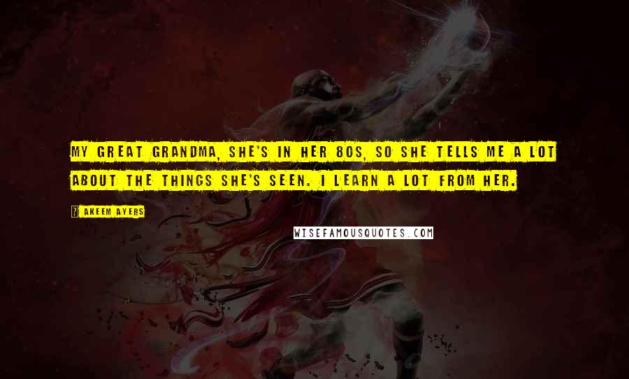 Akeem Ayers Quotes: My great grandma, she's in her 80s, so she tells me a lot about the things she's seen. I learn a lot from her.