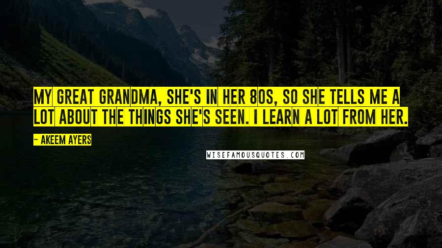 Akeem Ayers Quotes: My great grandma, she's in her 80s, so she tells me a lot about the things she's seen. I learn a lot from her.