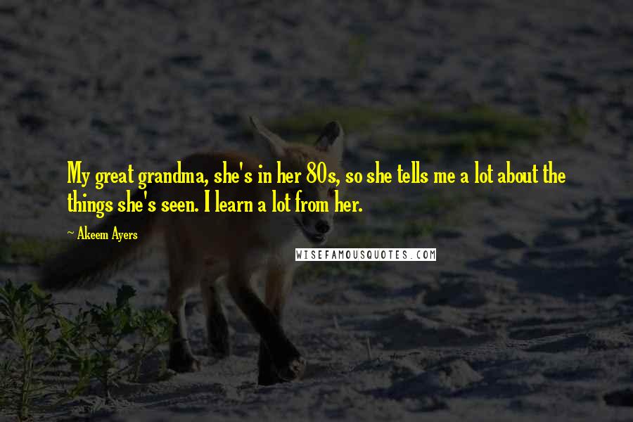 Akeem Ayers Quotes: My great grandma, she's in her 80s, so she tells me a lot about the things she's seen. I learn a lot from her.