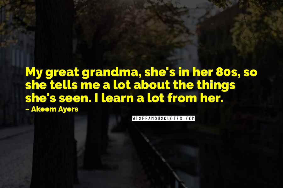 Akeem Ayers Quotes: My great grandma, she's in her 80s, so she tells me a lot about the things she's seen. I learn a lot from her.