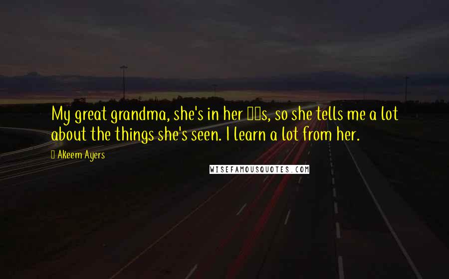 Akeem Ayers Quotes: My great grandma, she's in her 80s, so she tells me a lot about the things she's seen. I learn a lot from her.