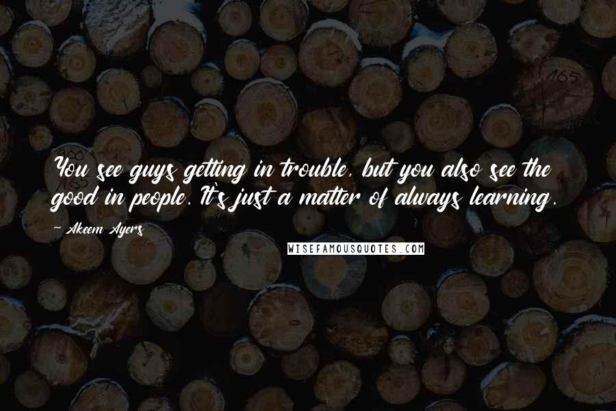 Akeem Ayers Quotes: You see guys getting in trouble, but you also see the good in people. It's just a matter of always learning.