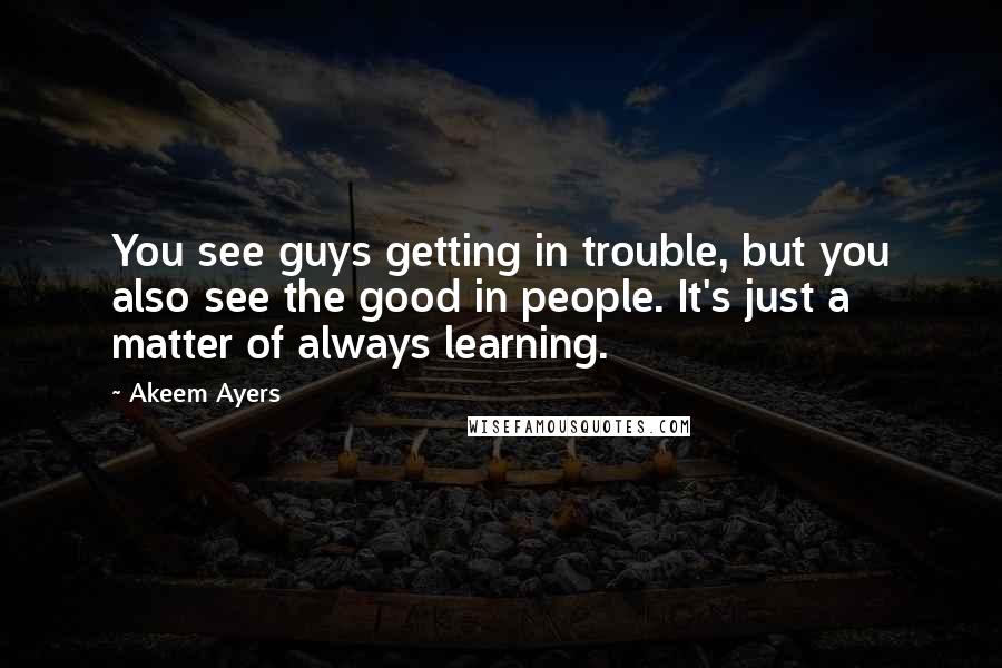 Akeem Ayers Quotes: You see guys getting in trouble, but you also see the good in people. It's just a matter of always learning.