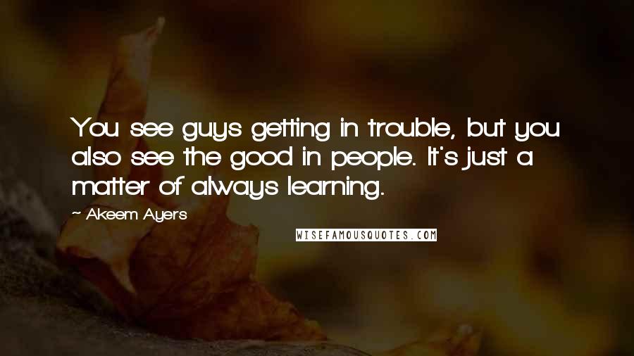 Akeem Ayers Quotes: You see guys getting in trouble, but you also see the good in people. It's just a matter of always learning.