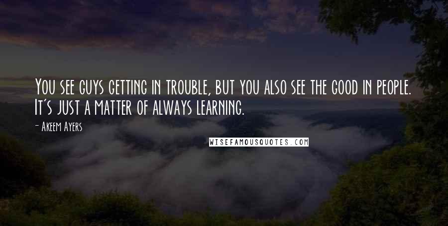 Akeem Ayers Quotes: You see guys getting in trouble, but you also see the good in people. It's just a matter of always learning.