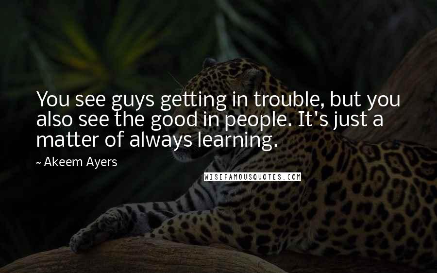 Akeem Ayers Quotes: You see guys getting in trouble, but you also see the good in people. It's just a matter of always learning.