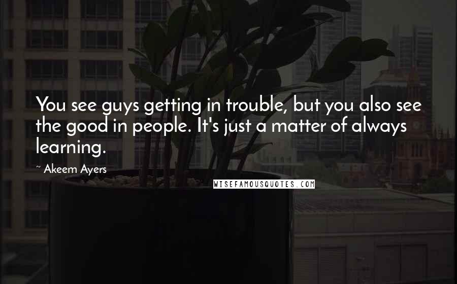 Akeem Ayers Quotes: You see guys getting in trouble, but you also see the good in people. It's just a matter of always learning.