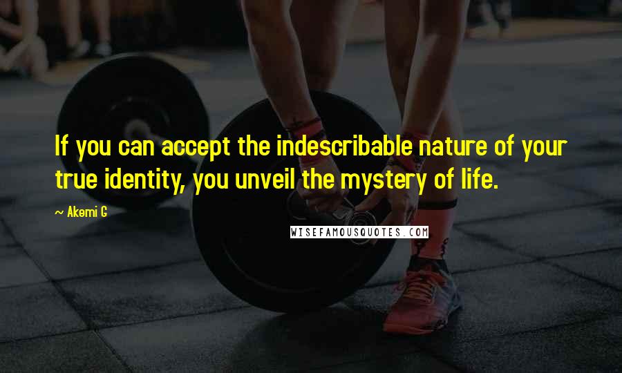 Akemi G Quotes: If you can accept the indescribable nature of your true identity, you unveil the mystery of life.