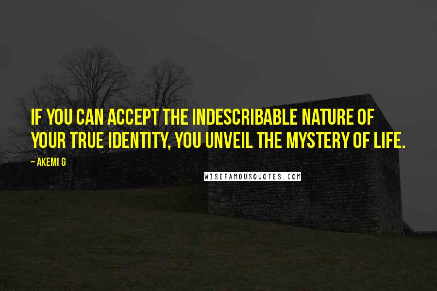 Akemi G Quotes: If you can accept the indescribable nature of your true identity, you unveil the mystery of life.