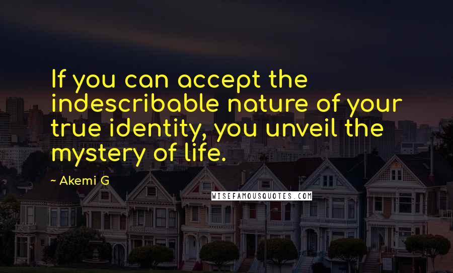 Akemi G Quotes: If you can accept the indescribable nature of your true identity, you unveil the mystery of life.