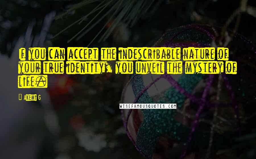 Akemi G Quotes: If you can accept the indescribable nature of your true identity, you unveil the mystery of life.