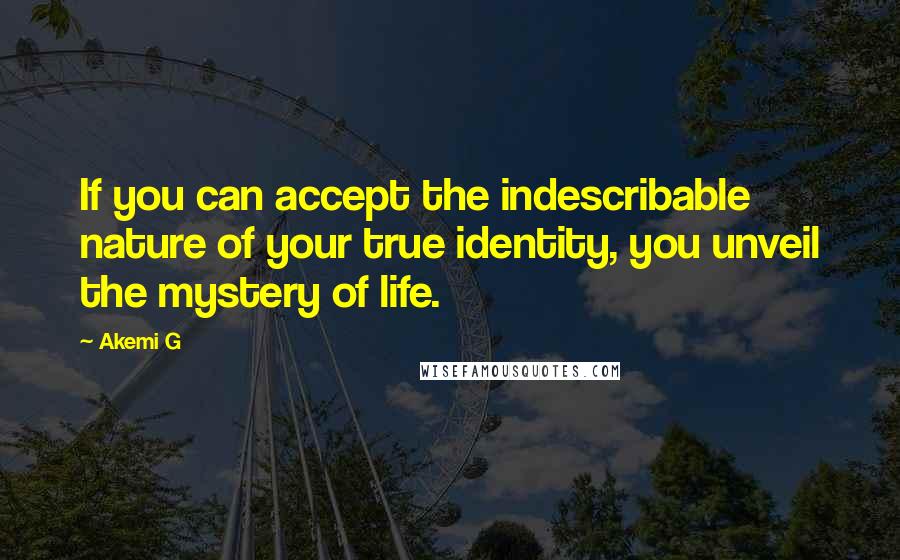 Akemi G Quotes: If you can accept the indescribable nature of your true identity, you unveil the mystery of life.