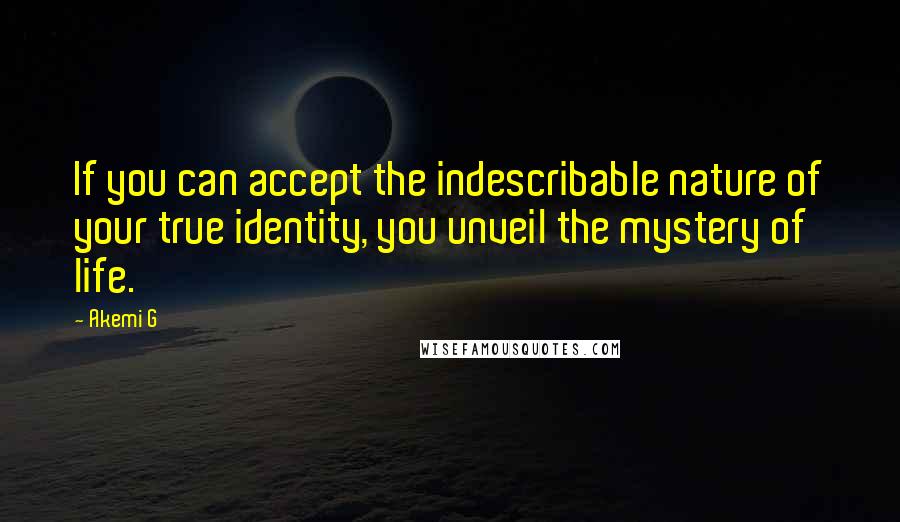 Akemi G Quotes: If you can accept the indescribable nature of your true identity, you unveil the mystery of life.