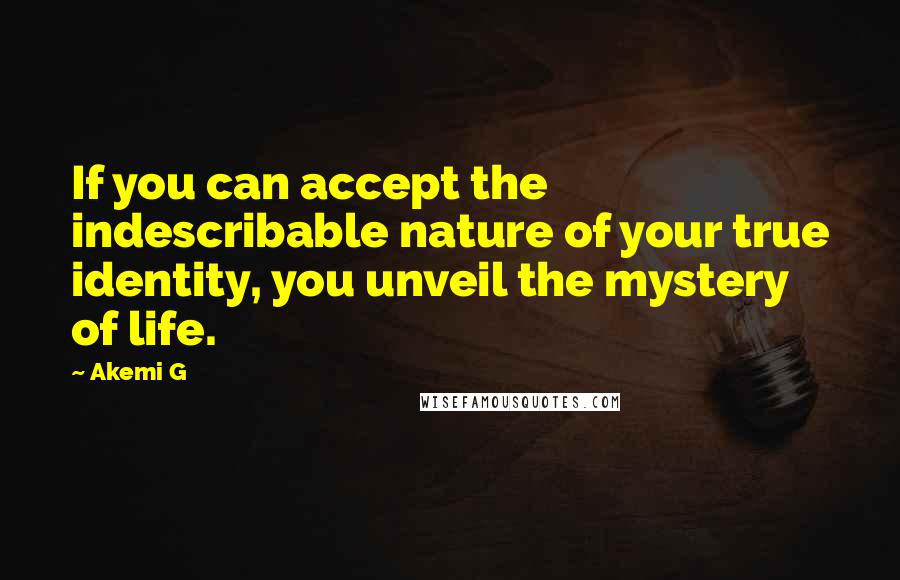 Akemi G Quotes: If you can accept the indescribable nature of your true identity, you unveil the mystery of life.