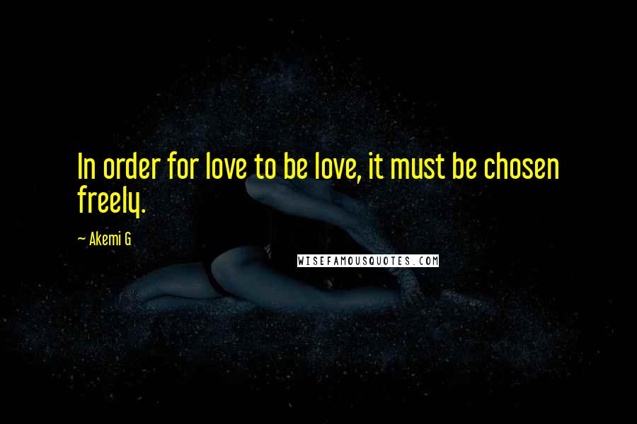 Akemi G Quotes: In order for love to be love, it must be chosen freely.