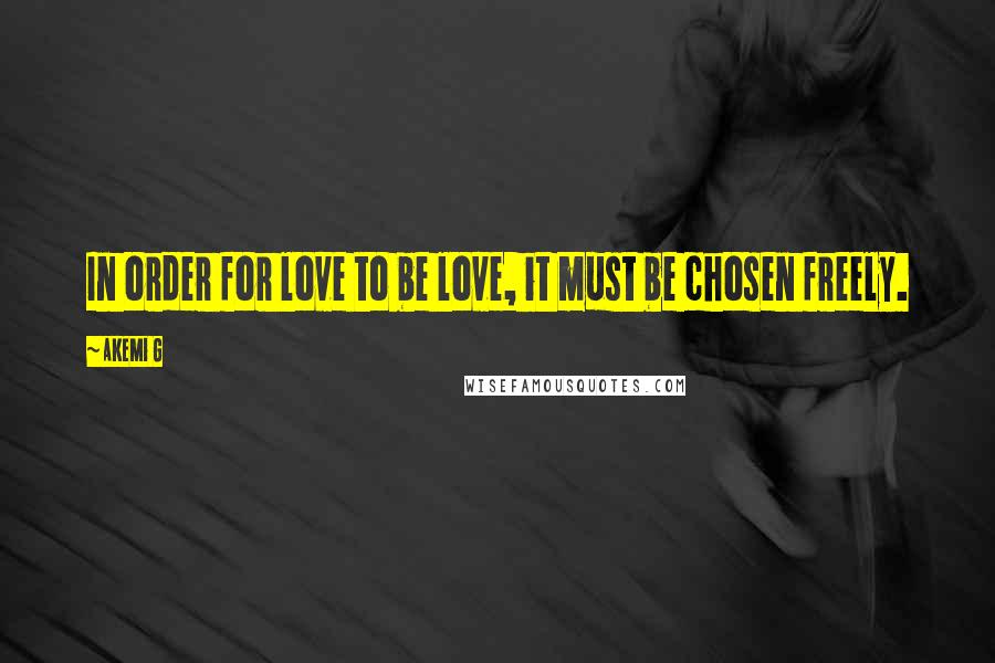 Akemi G Quotes: In order for love to be love, it must be chosen freely.