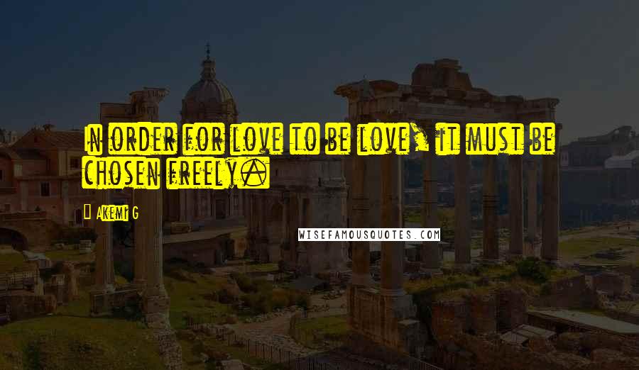 Akemi G Quotes: In order for love to be love, it must be chosen freely.