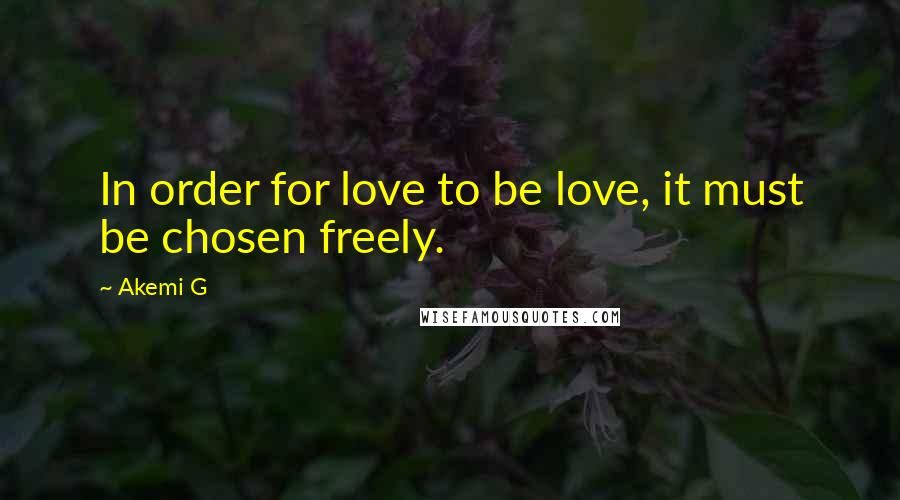 Akemi G Quotes: In order for love to be love, it must be chosen freely.